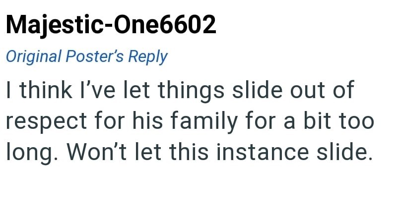 Majestic-One6602 Original Poster's Reply I think I've let things slide out of respect for his family for a bit too long. Won't let this instance slide.