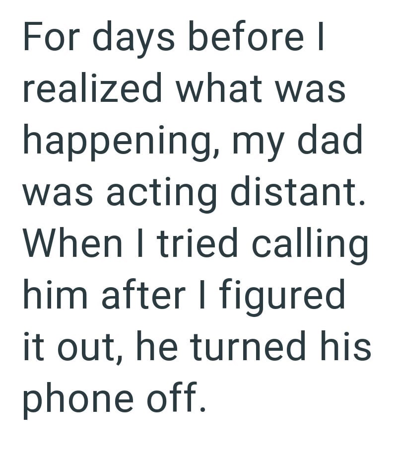 For days before I realized what was happening, my dad was acting distant. When I tried calling him after I figured it out, he turned his phone off.