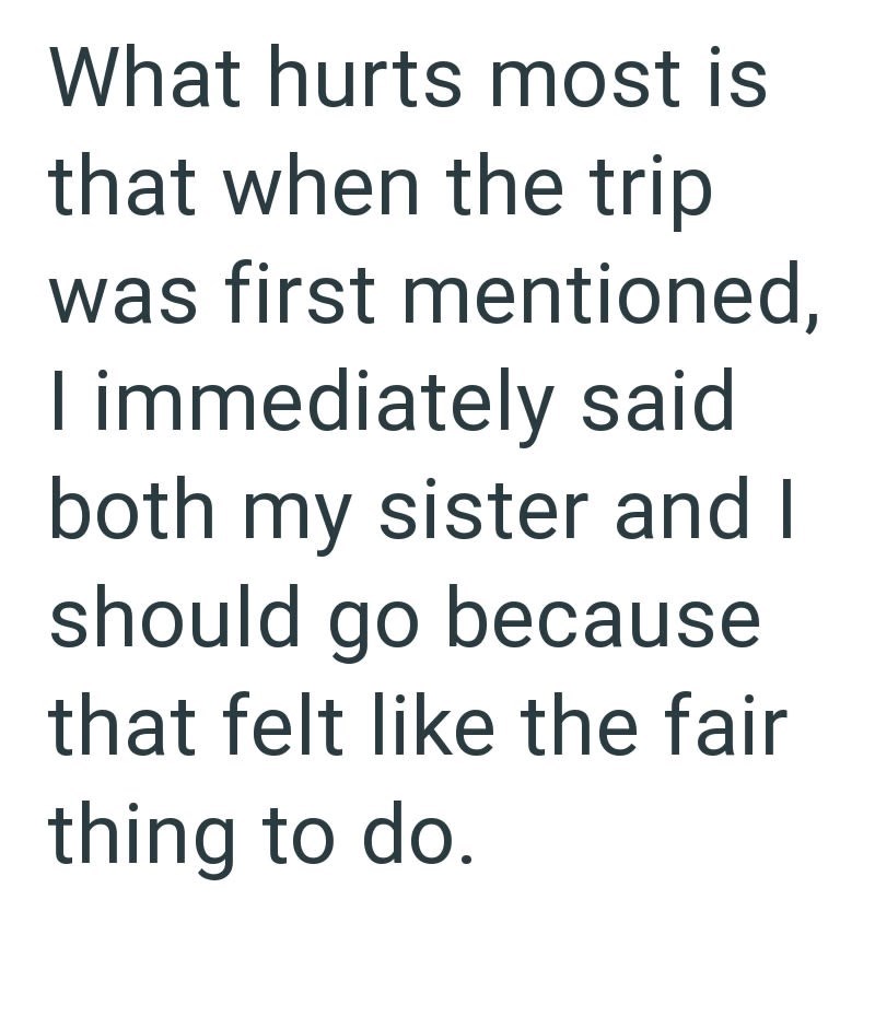 What hurts most is that when the trip was first mentioned, I immediately said both my sister and I should go because that felt like the fair thing to do.