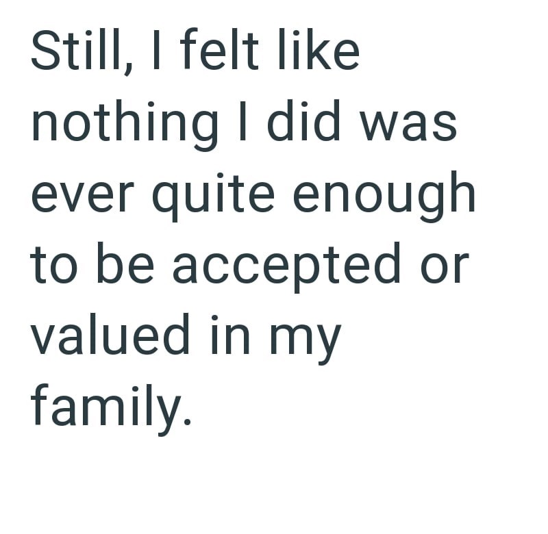 Still, I felt like nothing I did was ever quite enough to be accepted or valued in my family.