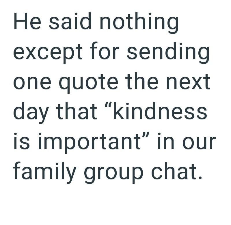 He said nothing except for sending one quote the next day that "kindness is important" in our family group chat.