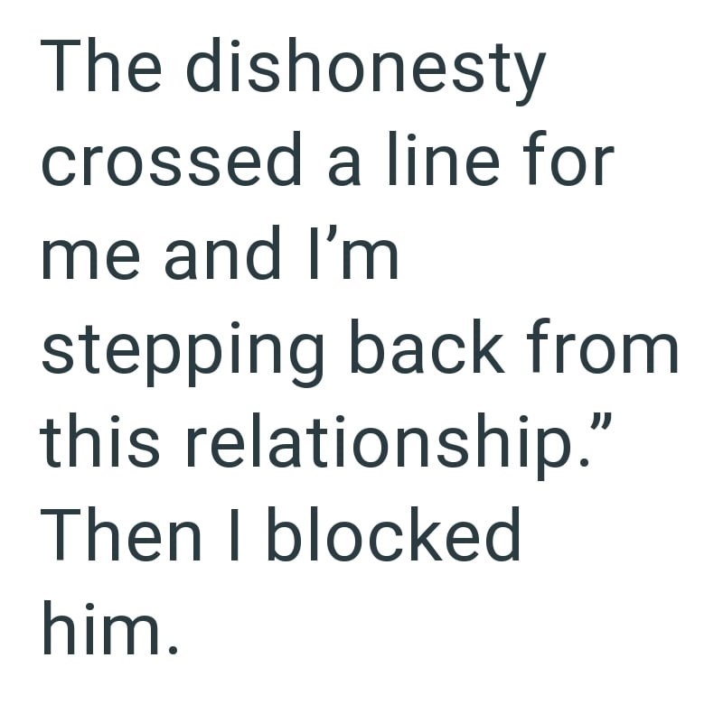 The dishonesty crossed a line for me and I'm stepping back from this relationship." Then I blocked him.