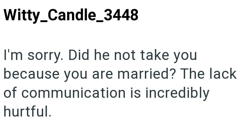 Witty_Candle_3448 I'm sorry. Did he not take you because you are married? The lack of communication is incredibly hurtful.
