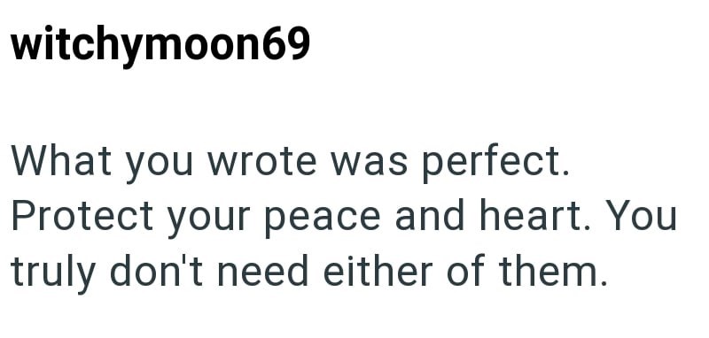 witchymoon69 What you wrote was perfect. Protect your peace and heart. You truly don't need either of them.