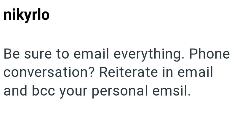 nikyrlo Be sure to email everything. Phone conversation? Reiterate in email and bcc your personal emsil.