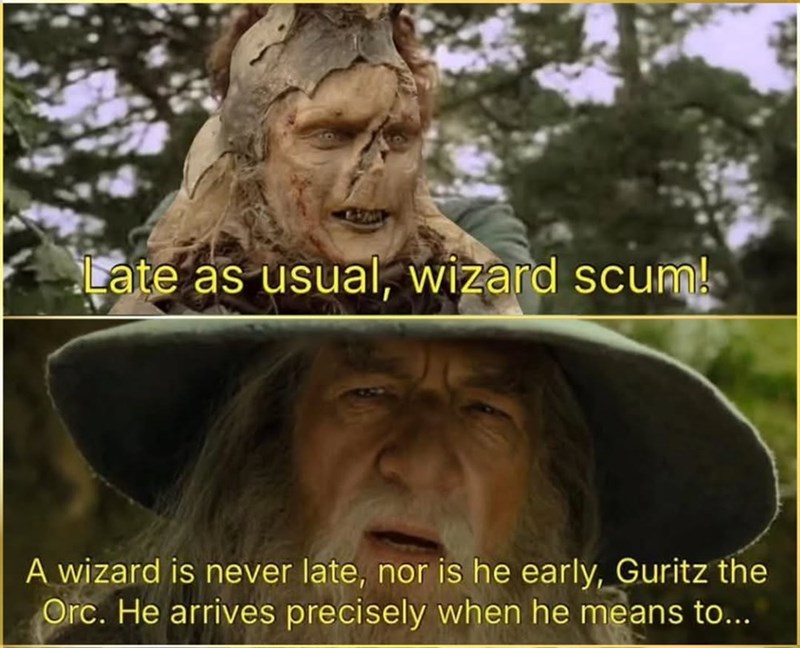 Late as usual, wizard scum! A wizard is never late, nor is he early, Guritz the Orc. He arrives precisely when he means to...