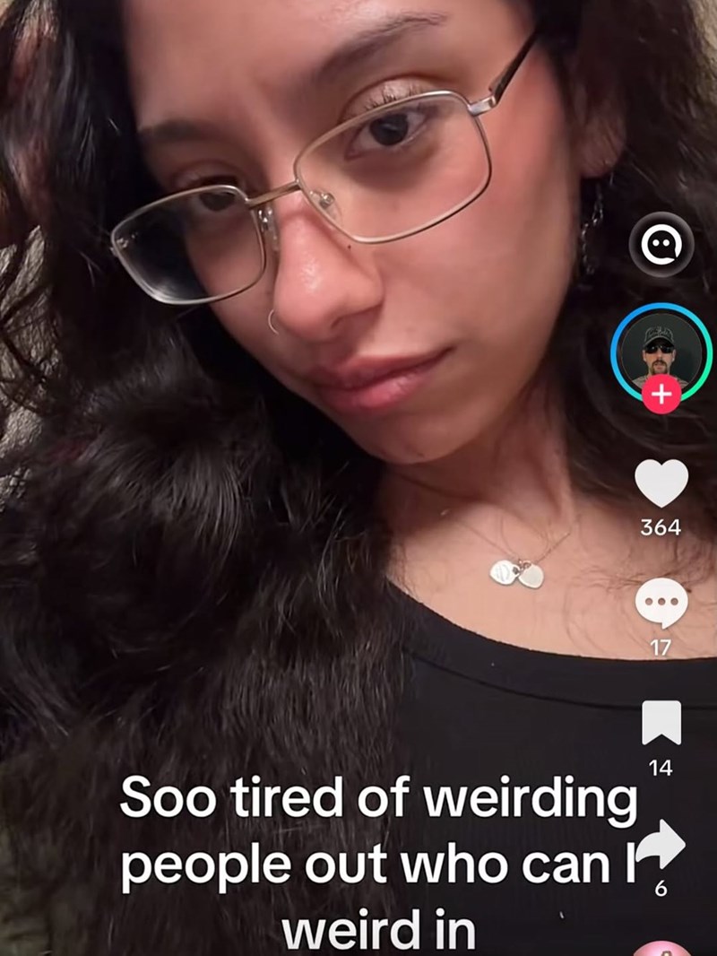 364 17 Soo tired of weirding people out who can I weird in 14 14 6