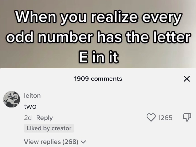 When you realize every odd number has the letter E in it leiton two 1909 comments 2d Reply Liked by creator View replies (268) ▼ 1265 Х