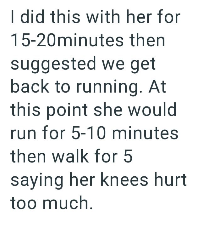 I did this with her for 15-20minutes then suggested we get back to running. At this point she would run for 5-10 minutes then walk for 5 saying her knees hurt too much.
