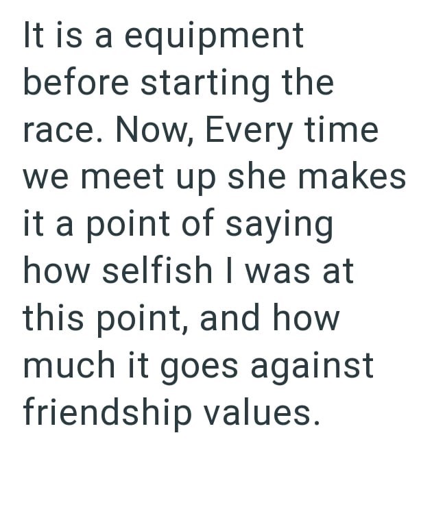 It is a equipment before starting the race. Now, Every time we meet up she makes it a point of saying how selfish I was at this point, and how much it goes against friendship values.