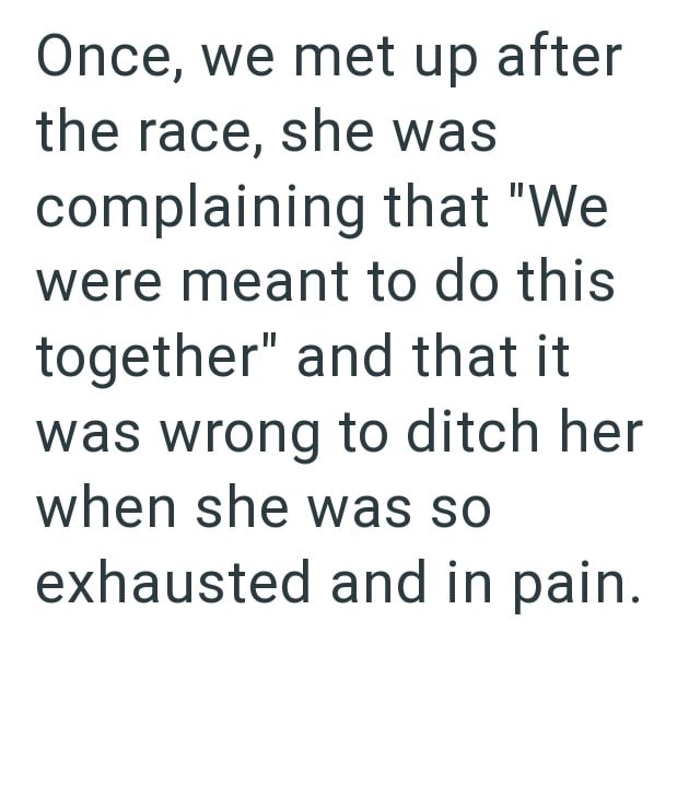 Once, we met up after the race, she was complaining that "We were meant to do this together" and that it was wrong to ditch her when she was so exhausted and in pain.