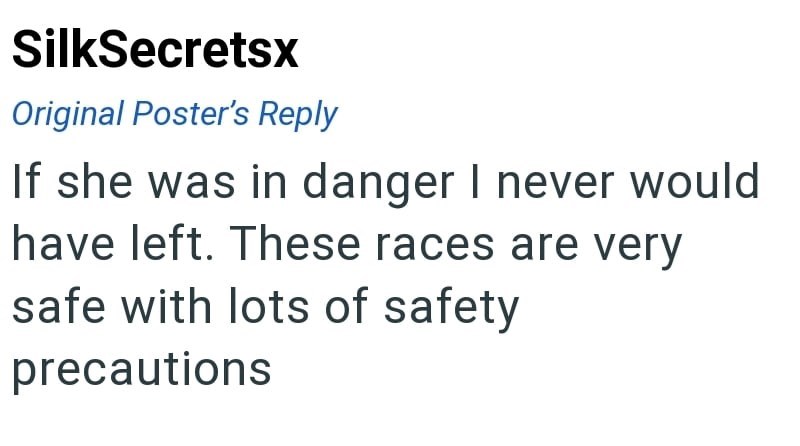 SilkSecretsx Original Poster's Reply If she was in danger I never would have left. These races are very safe with lots of safety precautions