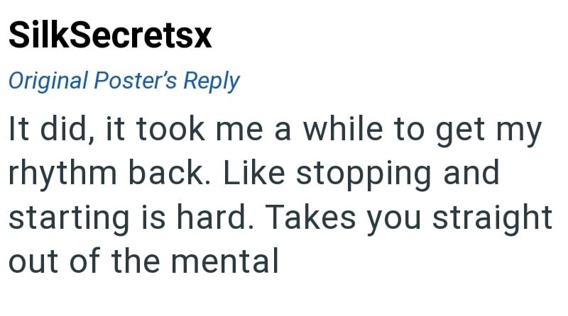 SilkSecretsx Original Poster's Reply It did, it took me a while to get my rhythm back. Like stopping and starting is hard. Takes you straight out of the mental