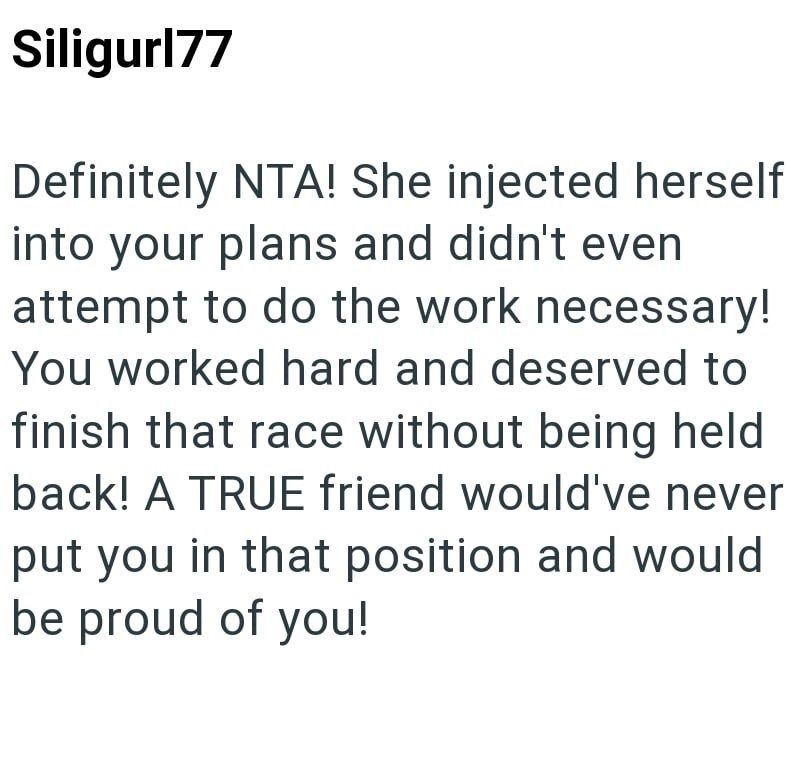 Siligurl77 Definitely NTA! She injected herself into your plans and didn't even attempt to do the work necessary! You worked hard and deserved to finish that race without being held back! A TRUE friend would've never put you in that position and would be proud of you!