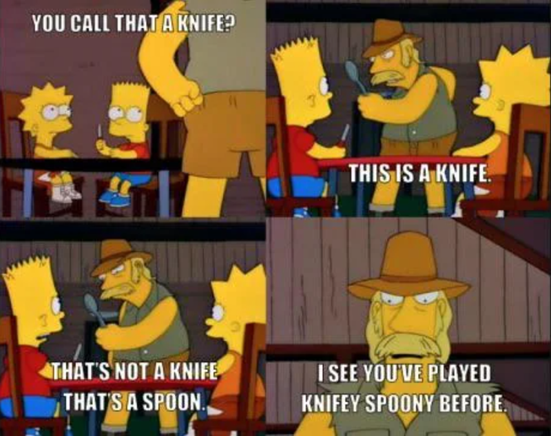 YOU CALL THAT A KNIFE? THIS IS A KNIFE. THAT'S NOT A KNIFE THAT'S A SPOON., I SEE YOU'VE PLAYED KNIFEY SPOONY BEFORE.