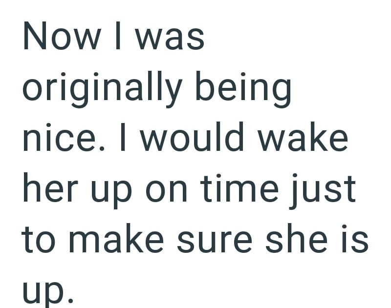 Now I was originally being nice. I would wake her up on time just to make sure she is up.