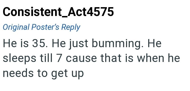 Consistent_Act4575 Original Poster's Reply He is 35. He just bumming. He sleeps till 7 cause that is when he needs to get up