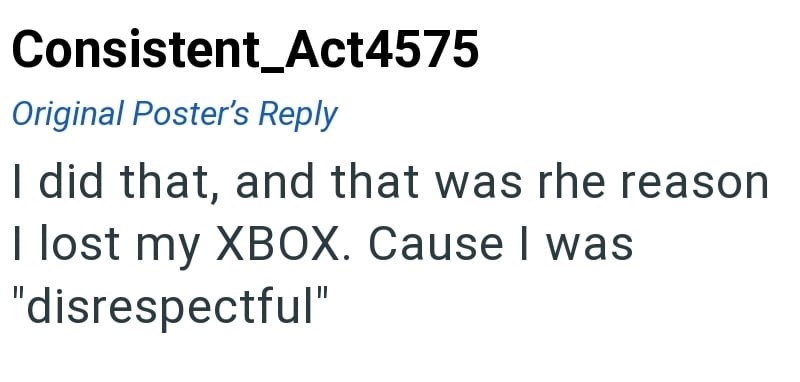 Consistent_Act4575 Original Poster's Reply I did that, and that was rhe reason I lost my XBOX. Cause I was "disrespectful"