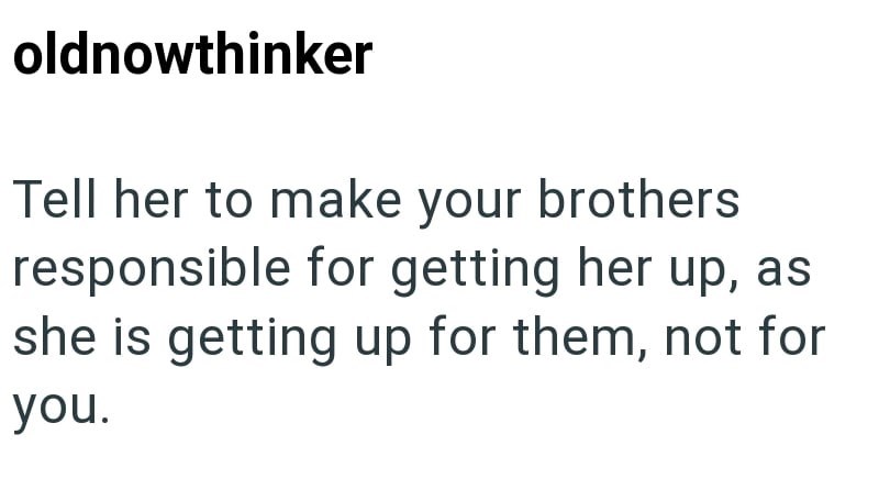 oldnowthinker Tell her to make your brothers responsible for getting her up, as she is getting up for them, not for you.