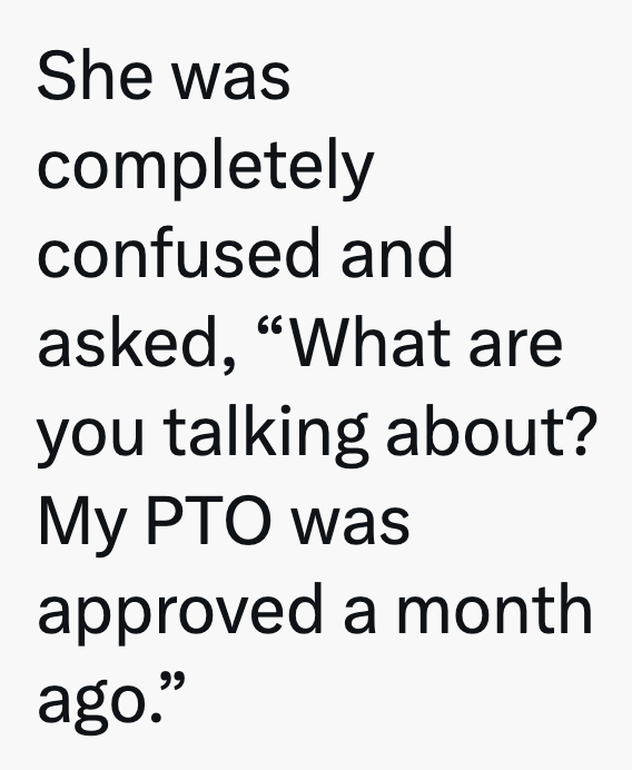 She was completely confused and asked, "What are you talking about? My PTO was approved a month ago."
