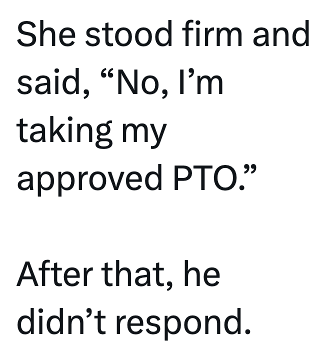 She stood firm and said, "No, I'm taking my approved PTO." After that, he didn't respond.