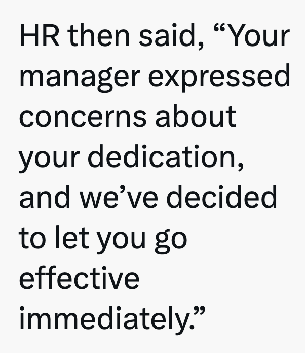 HR then said, "Your manager expressed concerns about your dedication, and we've decided to let you go effective immediately."