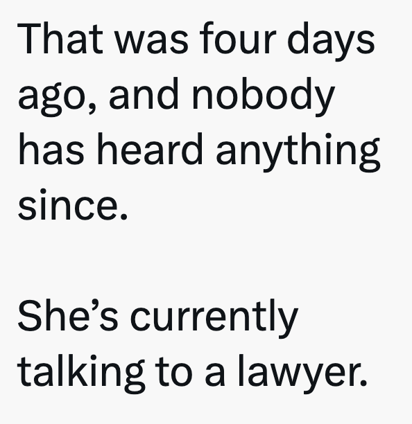 That was four days ago, and nobody has heard anything since. She's currently talking to a lawyer.