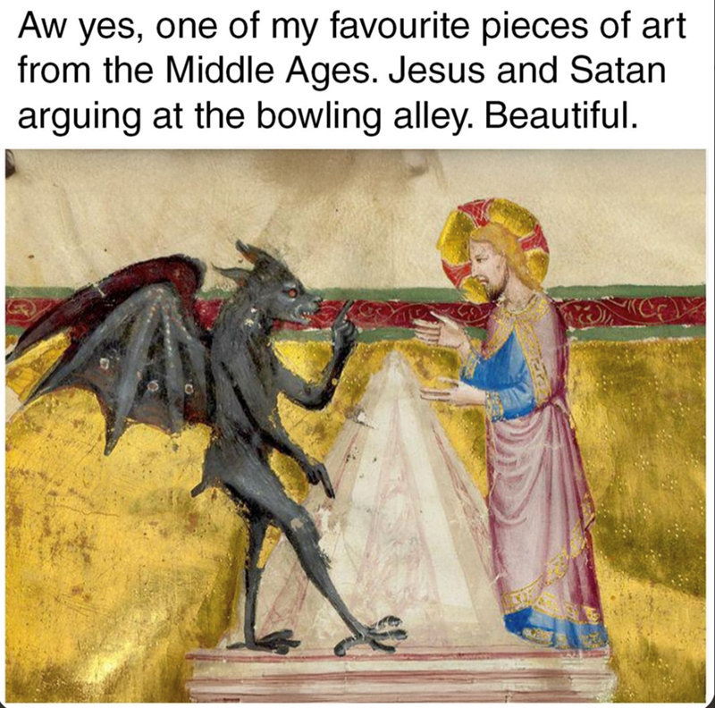 Aw yes, one of my favourite pieces of art from the Middle Ages. Jesus and Satan arguing at the bowling alley. Beautiful.