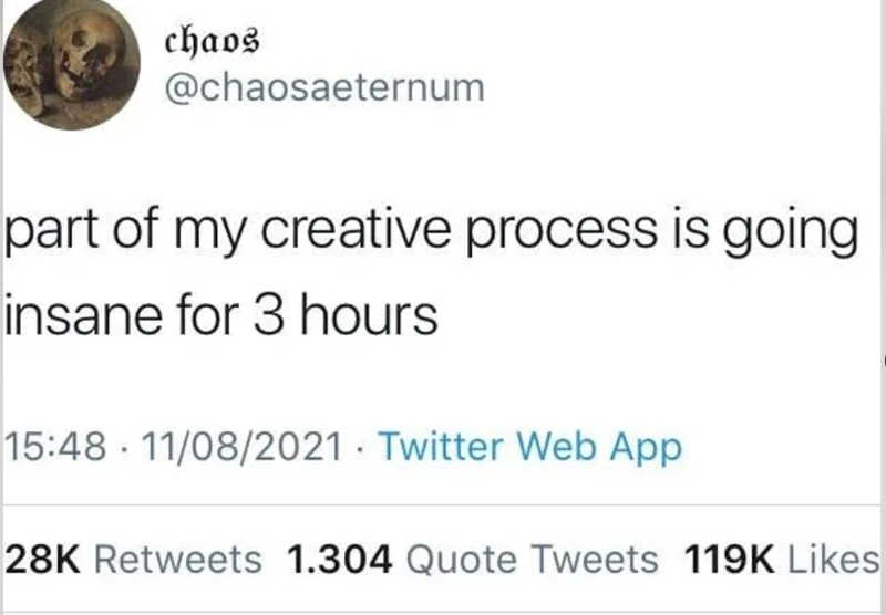 chaos @chaosaeternum part of my creative process is going insane for 3 hours 15:48 11/08/2021 Twitter Web App • 28K Retweets 1.304 Quote Tweets 119K Likes