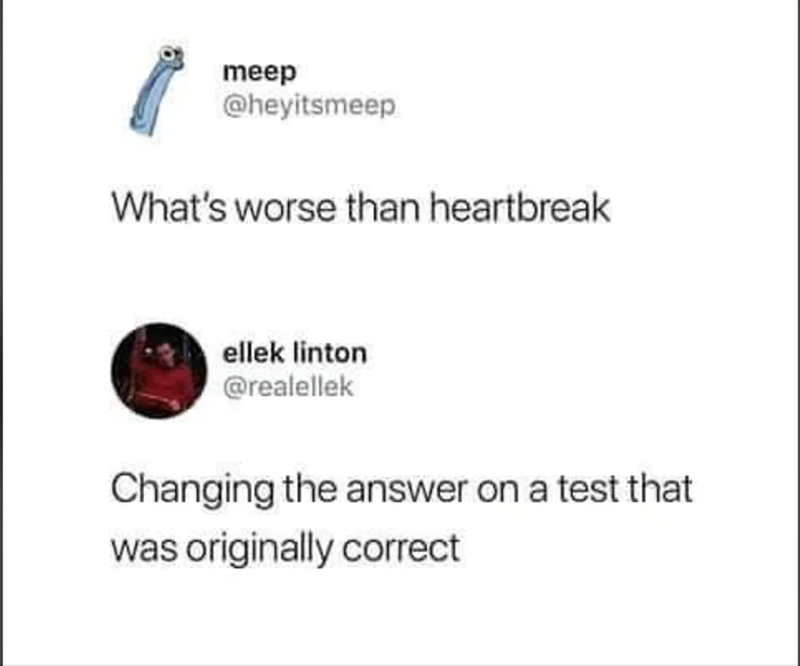 meep @heyitsmeep What's worse than heartbreak ellek linton @realellek Changing the answer on a test that was originally correct