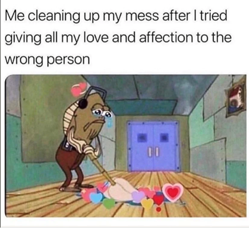 Me cleaning up my mess after I tried giving all my love and affection to the wrong person