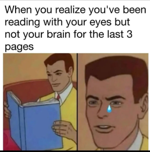 When you realize you've been reading with your eyes but not your brain for the last 3 pages