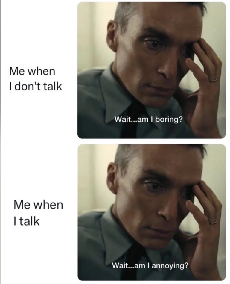 Me when I don't talk Me when I talk Wait...am I boring? Wait...am I annoying?