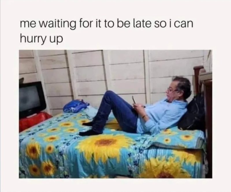 me waiting for it to be late so i can hurry up