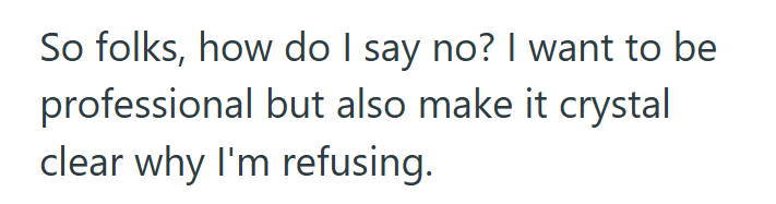 So folks, how do I say no? I want to be professional but also make it crystal clear why I'm refusing.