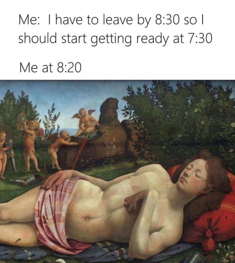 Me: I have to leave by 8:30 so I should start getting ready at 7:30 Me at 8:20