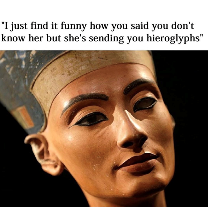 "I just find it funny how you said you don't know her but she's sending you hieroglyphs"