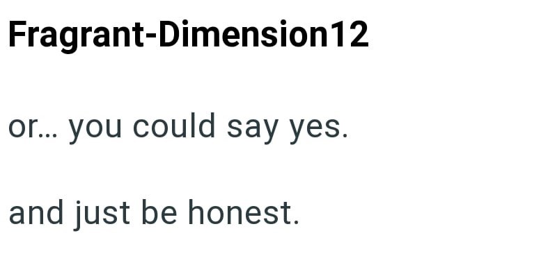 Fragrant-Dimension 12 or... you could say yes. and just be honest.