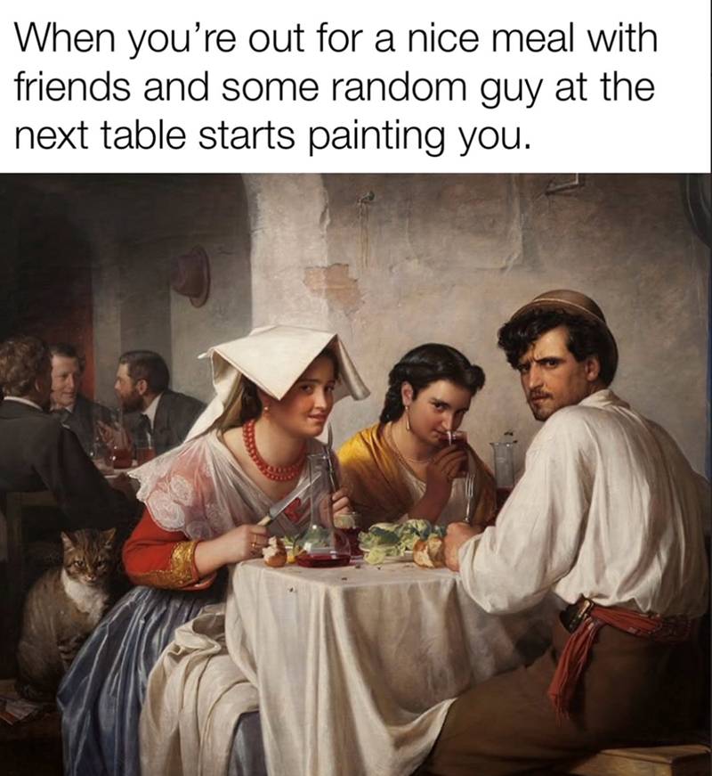 When you're out for a nice meal with friends and some random guy at the next table starts painting you.