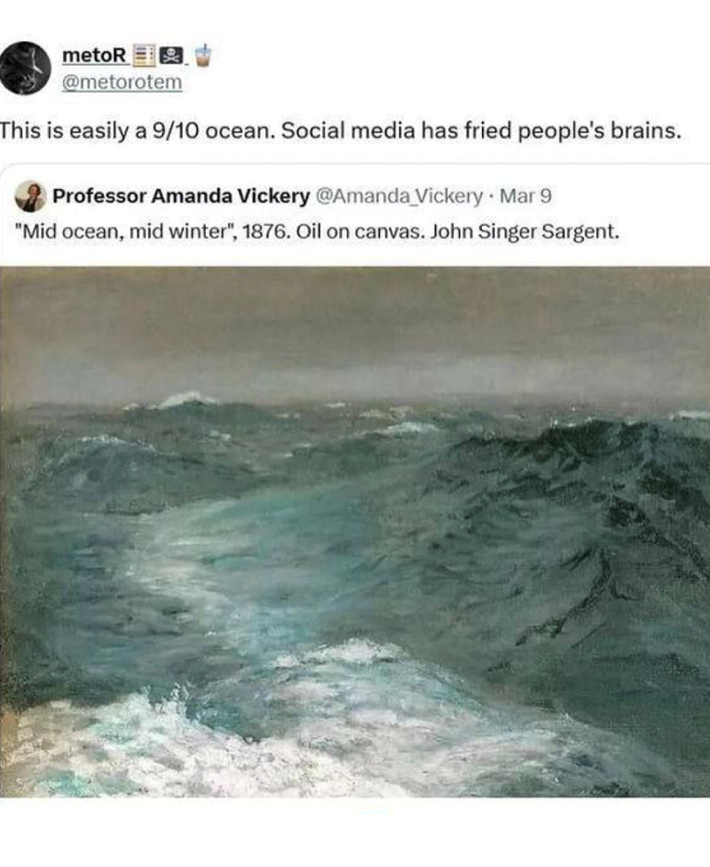 metoR @metorotem This is easily a 9/10 ocean. Social media has fried people's brains. Professor Amanda Vickery @Amanda Vickery Mar 9 "Mid ocean, mid winter", 1876. Oil on canvas. John Singer Sargent.