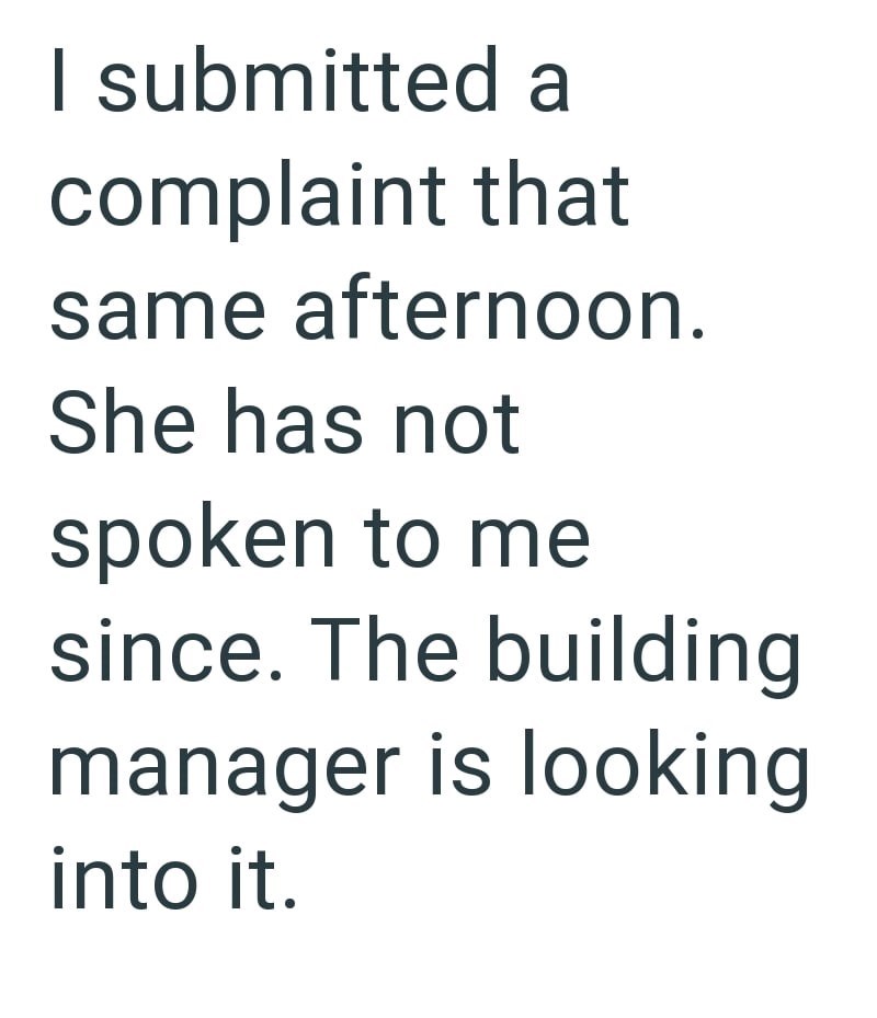 I submitted a complaint that same afternoon. She has not spoken to me since. The building manager is looking into it.