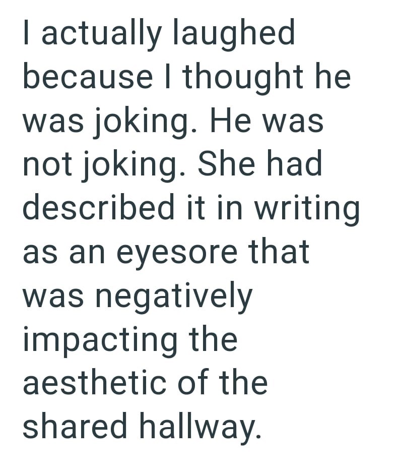 I actually laughed because I thought he was joking. He was not joking. She had described it in writing as an eyesore that was negatively impacting the aesthetic of the shared hallway.
