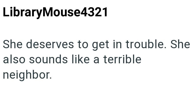 LibraryMouse4321 She deserves to get in trouble. She also sounds like a terrible neighbor.