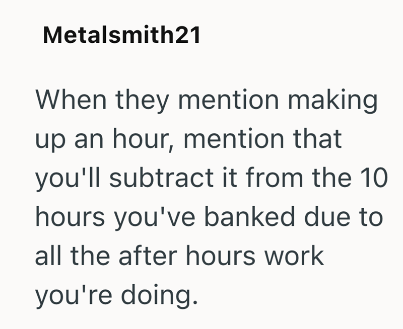 Metalsmith21 When they mention making up an hour, mention that you'll subtract it from the 10 hours you've banked due to all the after hours work you're doing.