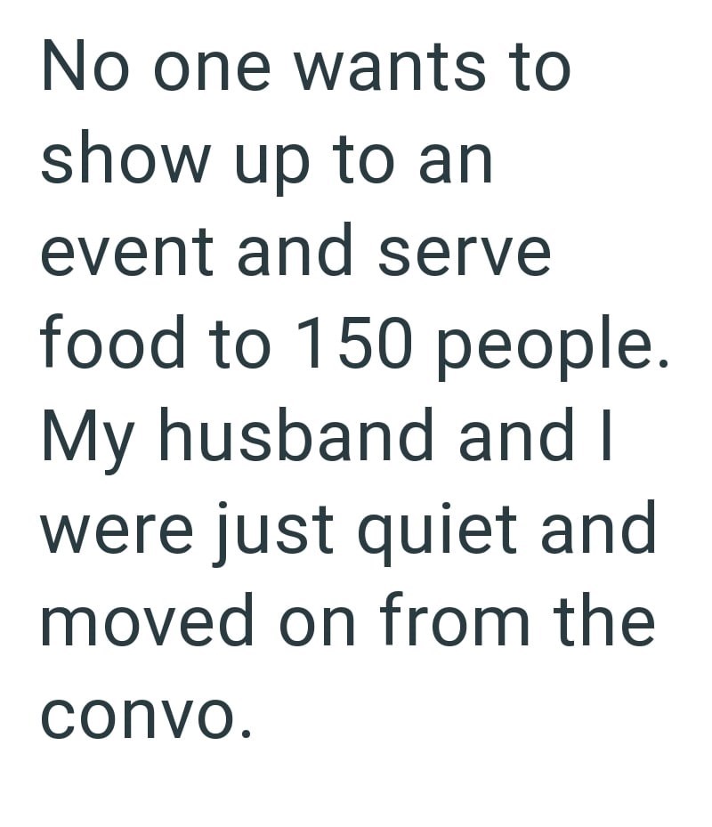 No one wants to show up to an event and serve food to 150 people. My husband and I were just quiet and moved on from the convo.