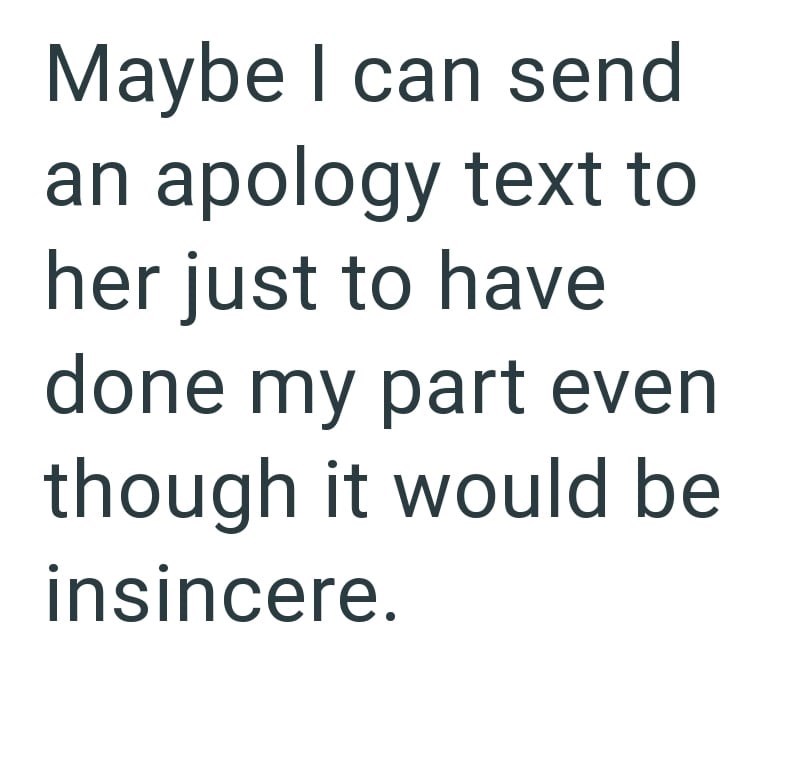 Maybe I can send an apology text to her just to have done my part even though it would be insincere.