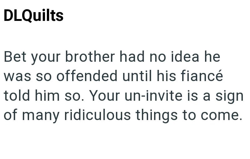 DLQuilts Bet your brother had no idea he was so offended until his fiancé told him so. Your un-invite is a sign of many ridiculous things to come.