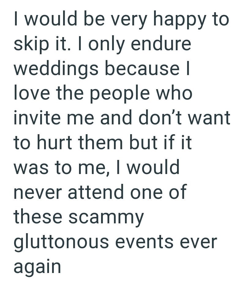 I would be very happy to skip it. I only endure weddings because I love the people who invite me and don't want to hurt them but if it was to me, I would never attend one of these scammy gluttonous events ever again