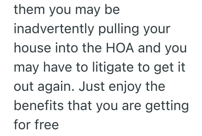them you may be inadvertently pulling your house into the HOA and you may have to litigate to get it out again. Just enjoy the benefits that you are getting for free