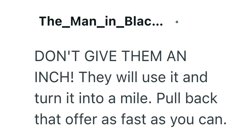 The_Man_in_Blac... DON'T GIVE THEM AN INCH! They will use it and turn it into a mile. Pull back that offer as fast as you can.